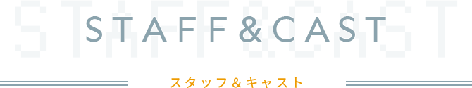 STAFF＆CAST　スタッフ＆キャスト