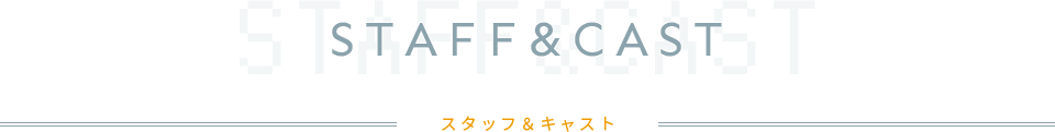 STAFF&CAST スタッフ&キャスト